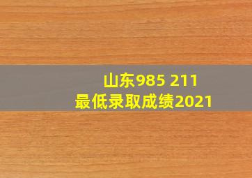 山东985 211最低录取成绩2021